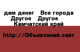 дам денег - Все города Другое » Другое   . Камчатский край